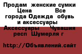 Продам  женские сумки › Цена ­ 1 000 - Все города Одежда, обувь и аксессуары » Аксессуары   . Чувашия респ.,Шумерля г.